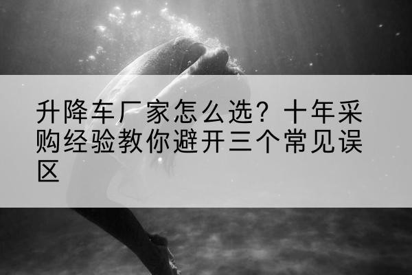宁城升降车厂家-怎么选?十年采购经验教你避开三个常见误区