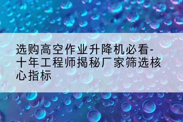宁城高空作业升降机厂家推荐-选购高空作业升降机必看-十年工程师揭秘厂家筛选核心指标