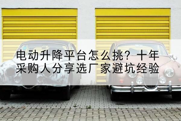宁城电动升降平台厂家-电动升降平台怎么挑?十年采购人分享选厂家避坑经验