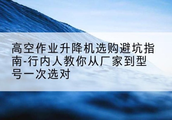 宁城升降平台厂家-高空作业升降机选购避坑指南-行内人教你从厂家到型号一次选对