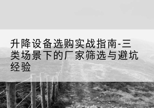 宁城移动式升降机厂家推荐-升降设备选购实战指南-三类场景下的厂家筛选与避坑经验