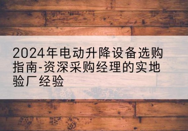 宁城电动剪叉升降平台厂家-2024年电动升降设备选购指南-资深采购经理的实地验厂经验