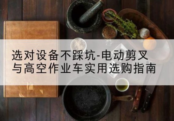 宁城电动剪叉升降平台怎么选-选对设备不踩坑-电动剪叉与高空作业车实用选购指南