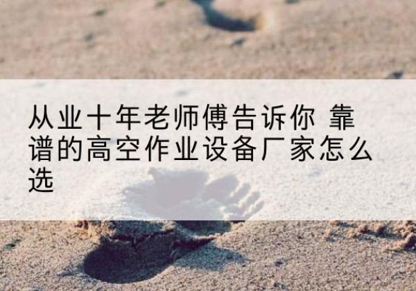 宁城高空作业升降机厂家推荐-从业十年老师傅告诉你 靠谱的高空作业设备厂家怎么选