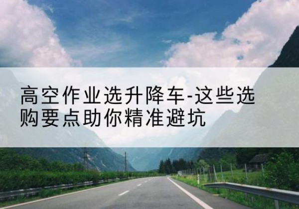 宁城升降车厂家-高空作业选升降车-这些选购要点助你*避坑