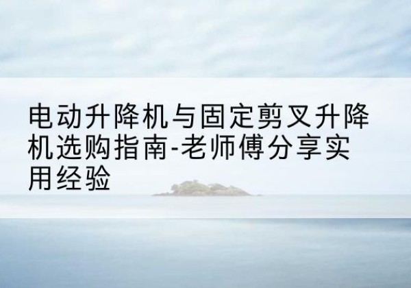宁城电动升降机怎么选-电动升降机与固定剪叉升降机选购指南-老师傅分享实用经验