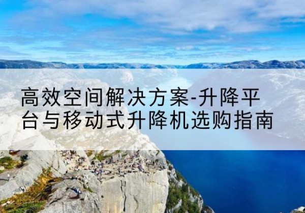 宁城升降平台厂家-*空间解决方案-升降平台与移动式升降机选购指南