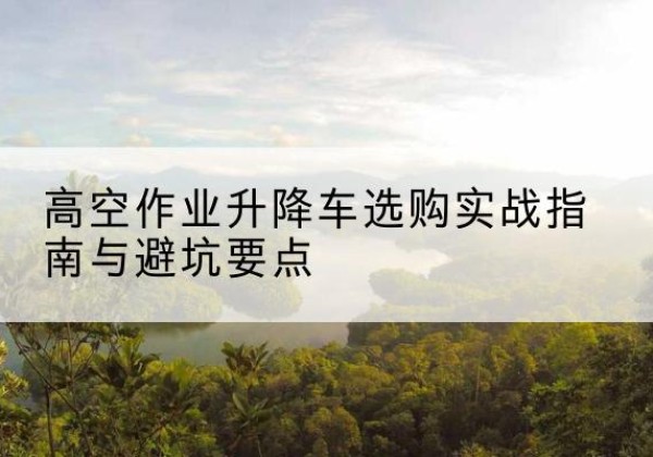 宁城升降车怎么选-高空作业升降车选购实战指南与避坑要点