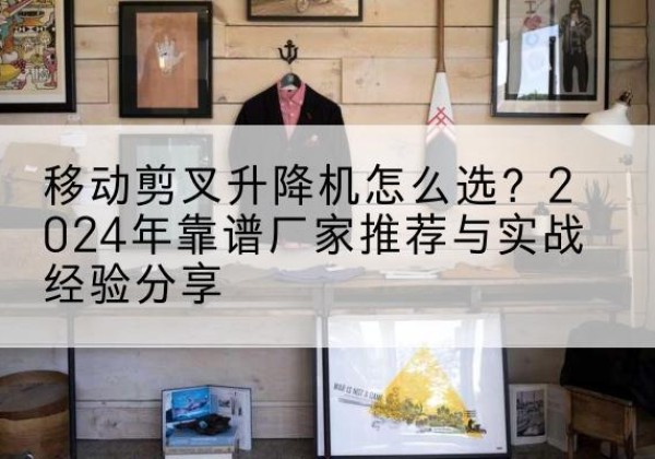 宁城升降平台厂家推荐-移动剪叉升降机怎么选？2024年靠谱厂家推荐与实战经验分享