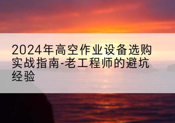 宁城高空作业升降机厂家推荐-2024年高空作业设备选购实战指南-老工程师的避坑经验