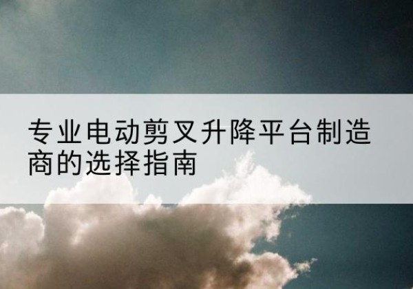 宁城电动剪叉升降平台厂家-专业电动剪叉升降平台制造商的选择指南