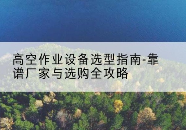 宁城升降车厂家-高空作业设备选型指南-靠谱厂家与选购全攻略