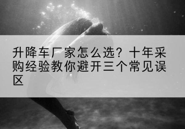 宁城升降车厂家-怎么选？十年采购经验教你避开三个常见误区