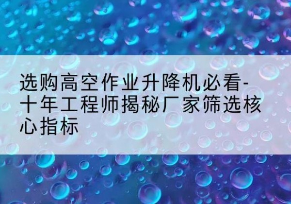 宁城高空作业升降机厂家推荐-选购高空作业升降机必看-十年工程师揭秘厂家筛选核心指标