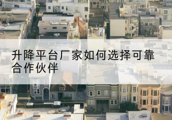 宁城升降平台厂家-如何选择可靠合作伙伴