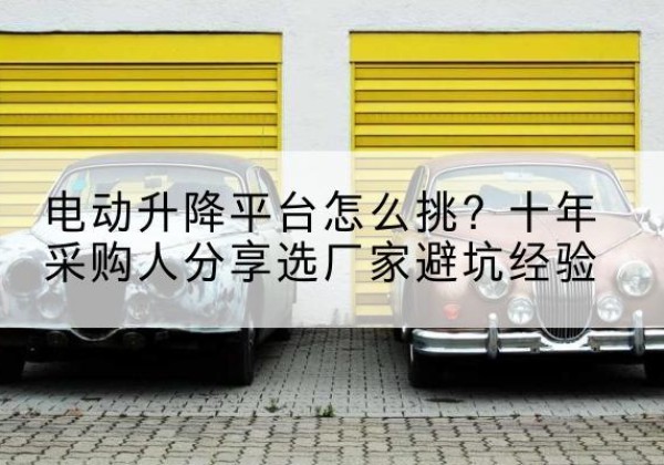 宁城电动升降平台厂家-电动升降平台怎么挑？十年采购人分享选厂家避坑经验