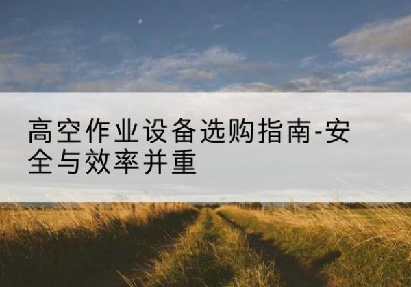 宁城登高车怎么选-高空作业设备选购指南-安全与效率并重