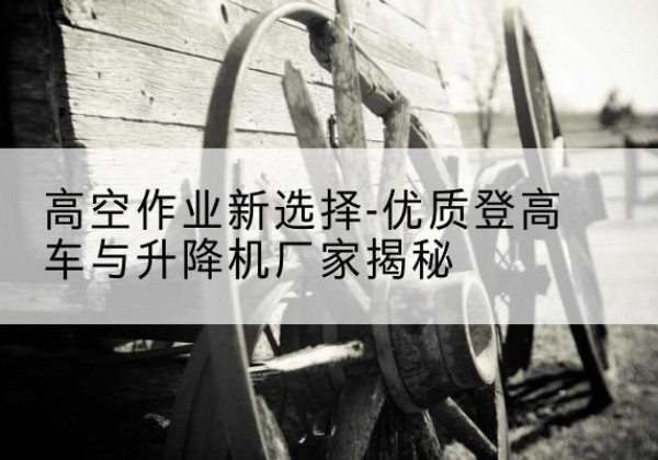 宁城登高车厂家-高空作业新选择-优质登高车与升降机厂家揭秘